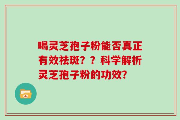 喝灵芝孢子粉能否真正有效祛斑？？科学解析灵芝孢子粉的功效？