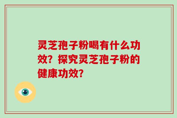 灵芝孢子粉喝有什么功效？探究灵芝孢子粉的健康功效？