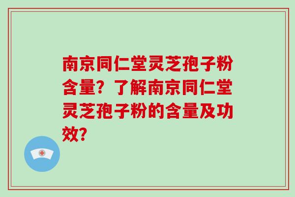 南京同仁堂灵芝孢子粉含量？了解南京同仁堂灵芝孢子粉的含量及功效？
