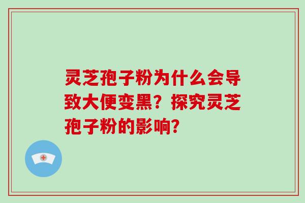 灵芝孢子粉为什么会导致大便变黑？探究灵芝孢子粉的影响？