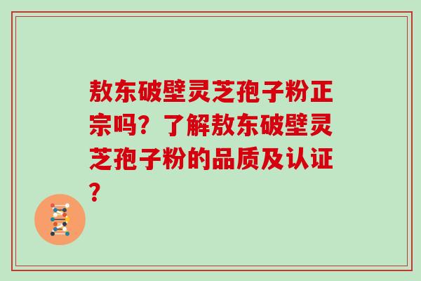 敖东破壁灵芝孢子粉正宗吗？了解敖东破壁灵芝孢子粉的品质及认证？