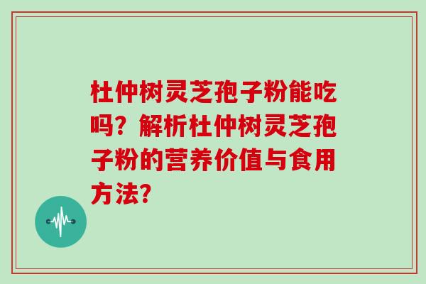 杜仲树灵芝孢子粉能吃吗？解析杜仲树灵芝孢子粉的营养价值与食用方法？