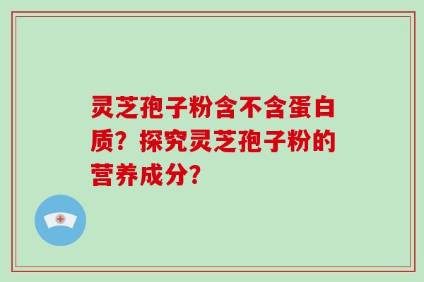 灵芝孢子粉含不含蛋白质？探究灵芝孢子粉的营养成分？