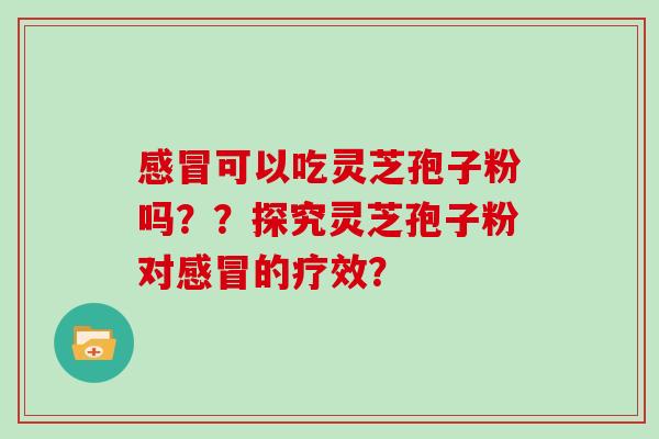 感冒可以吃灵芝孢子粉吗？？探究灵芝孢子粉对感冒的疗效？
