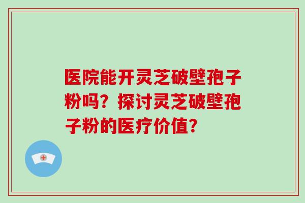 医院能开灵芝破壁孢子粉吗?探讨灵芝破壁孢子粉的医疗价值?-第1张图片-灵芝大师 医院能开灵芝破壁孢子粉吗?探讨灵芝破壁孢子粉的医疗价值?-第1张图片-灵芝大师