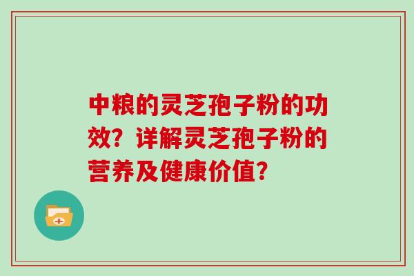 中粮的灵芝孢子粉的功效？详解灵芝孢子粉的营养及健康价值？