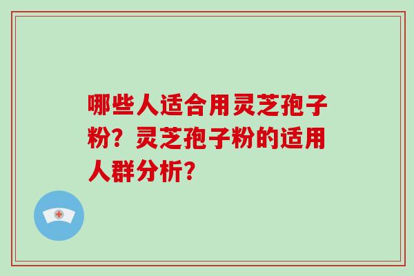 哪些人适合用灵芝孢子粉？灵芝孢子粉的适用人群分析？