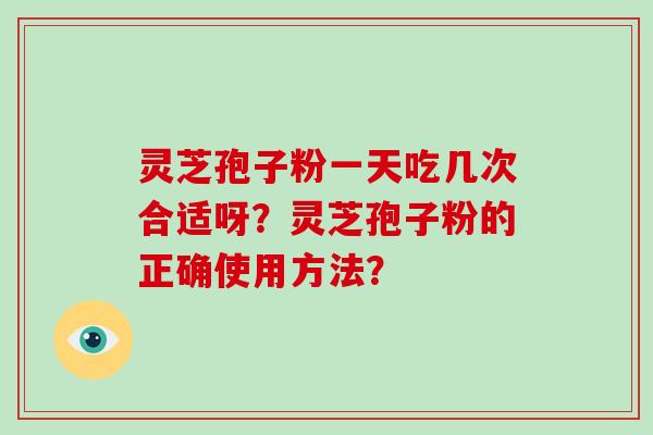 灵芝孢子粉一天吃几次合适呀？灵芝孢子粉的正确使用方法？