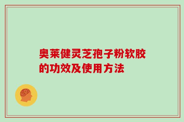 奥莱健灵芝孢子粉软胶的功效及使用方法
