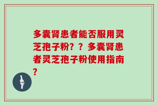 多囊肾患者能否服用灵芝孢子粉??多囊肾患者灵芝孢子粉使用指南?-第1张图片-灵芝大师 多囊肾患者能否服用灵芝孢子粉??多囊肾患者灵芝孢子粉使用指南?-第1张图片-灵芝大师