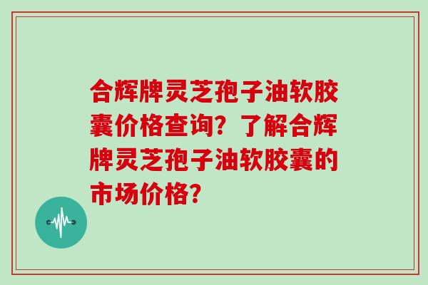 合辉牌灵芝孢子油软胶囊价格查询？了解合辉牌灵芝孢子油软胶囊的市场价格？