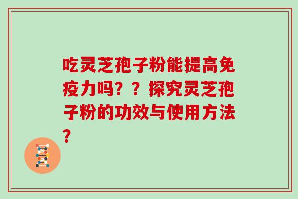吃灵芝孢子粉能提高免疫力吗？？探究灵芝孢子粉的功效与使用方法？