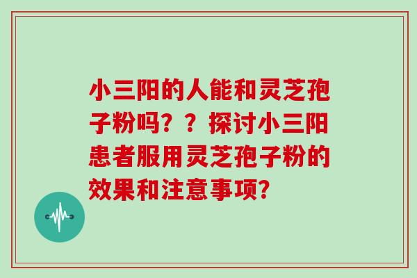 小三阳的人能和灵芝孢子粉吗？？探讨小三阳患者服用灵芝孢子粉的效果和注意事项？