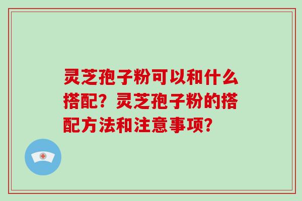 灵芝孢子粉可以和什么搭配?灵芝孢子粉的搭配方法和注意事项?-第1张图片-灵芝大师 灵芝孢子粉可以和什么搭配?灵芝孢子粉的搭配方法和注意事项?-第1张图片-灵芝大师