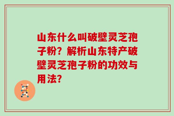 山东什么叫破壁灵芝孢子粉？解析山东特产破壁灵芝孢子粉的功效与用法？