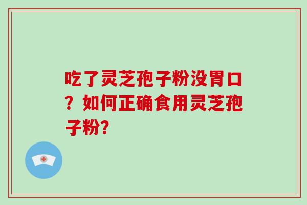 吃了灵芝孢子粉没胃口？如何正确食用灵芝孢子粉？