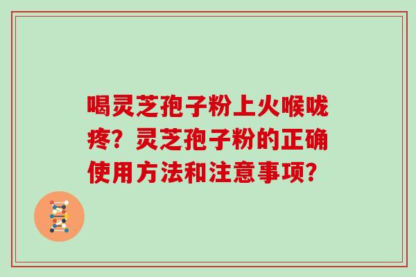 喝灵芝孢子粉上火喉咙疼？灵芝孢子粉的正确使用方法和注意事项？