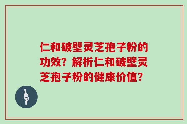 仁和破壁灵芝孢子粉的功效？解析仁和破壁灵芝孢子粉的健康价值？