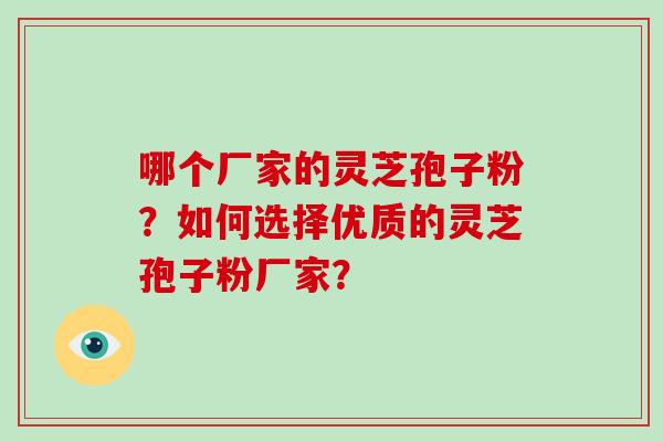 哪个厂家的灵芝孢子粉？如何选择优质的灵芝孢子粉厂家？