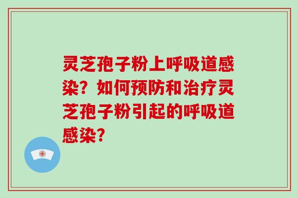 灵芝孢子粉上呼吸道感染？如何预防和治疗灵芝孢子粉引起的呼吸道感染？