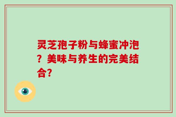 灵芝孢子粉与蜂蜜冲泡？美味与养生的完美结合？