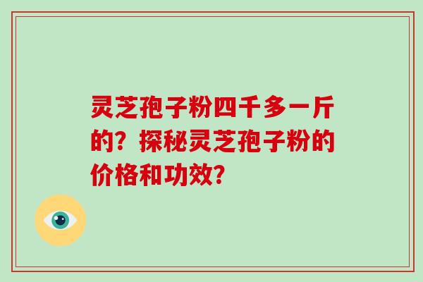 灵芝孢子粉四千多一斤的？探秘灵芝孢子粉的价格和功效？