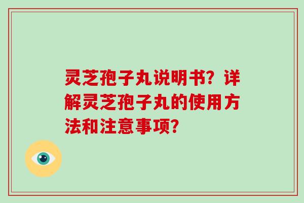 灵芝孢子丸说明书？详解灵芝孢子丸的使用方法和注意事项？