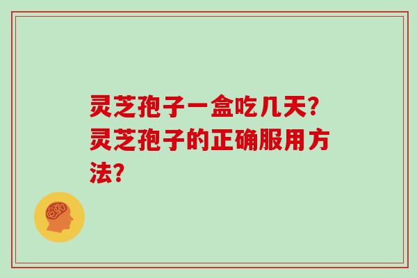 灵芝孢子一盒吃几天？灵芝孢子的正确服用方法？