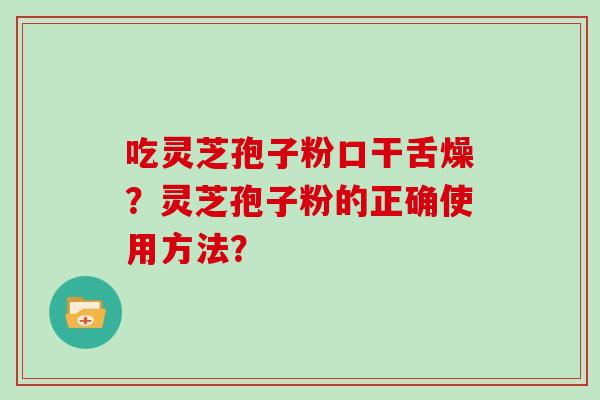 吃灵芝孢子粉口干舌燥？灵芝孢子粉的正确使用方法？