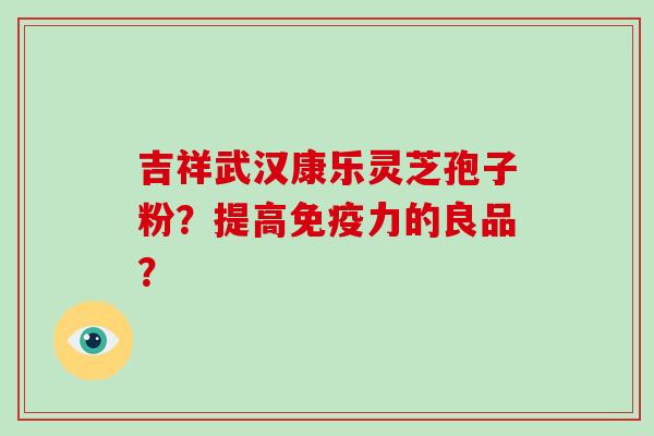 吉祥武汉康乐灵芝孢子粉？提高免疫力的良品？