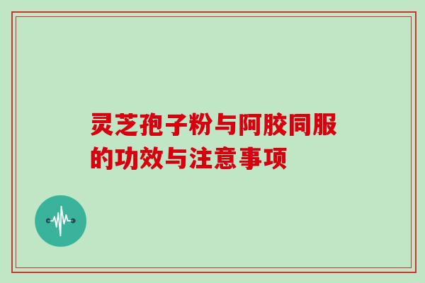 灵芝孢子粉与阿胶同服的功效与注意事项