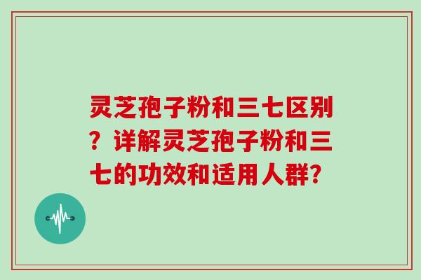 灵芝孢子粉和三七区别？详解灵芝孢子粉和三七的功效和适用人群？