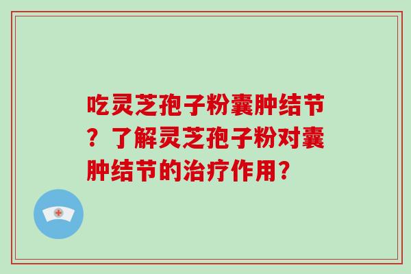 吃灵芝孢子粉囊肿结节？了解灵芝孢子粉对囊肿结节的治疗作用？