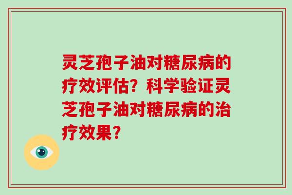 灵芝孢子油对糖尿病的疗效评估？科学验证灵芝孢子油对糖尿病的治疗效果？