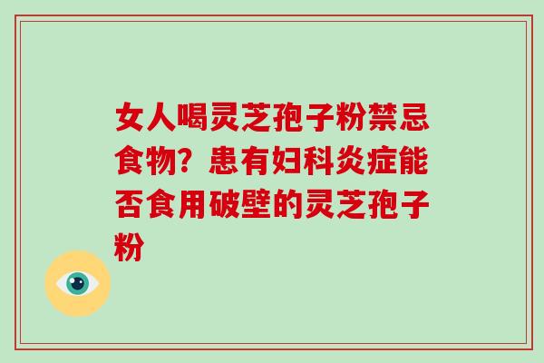 女人喝灵芝孢子粉禁忌食物？患有妇科炎症能否食用破壁的灵芝孢子粉