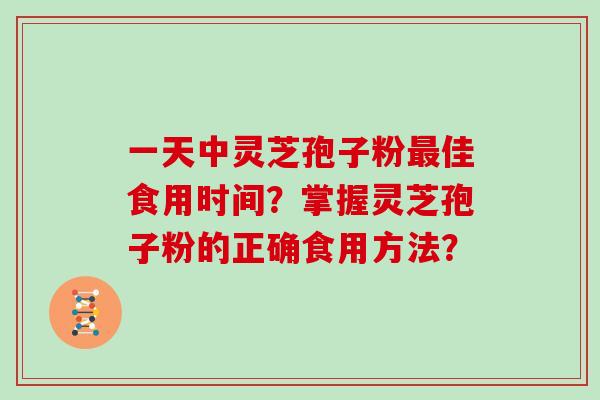 一天中灵芝孢子粉最佳食用时间？掌握灵芝孢子粉的正确食用方法？