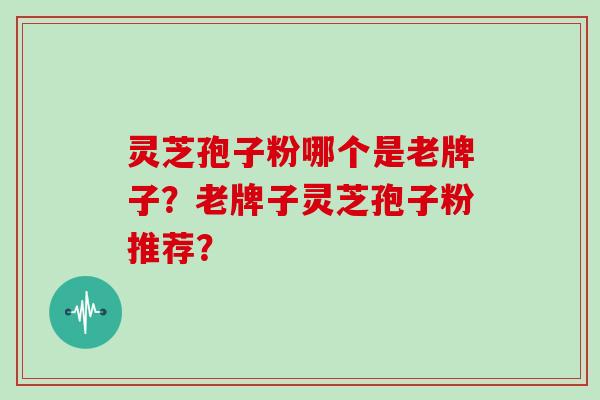灵芝孢子粉哪个是老牌子？老牌子灵芝孢子粉推荐？