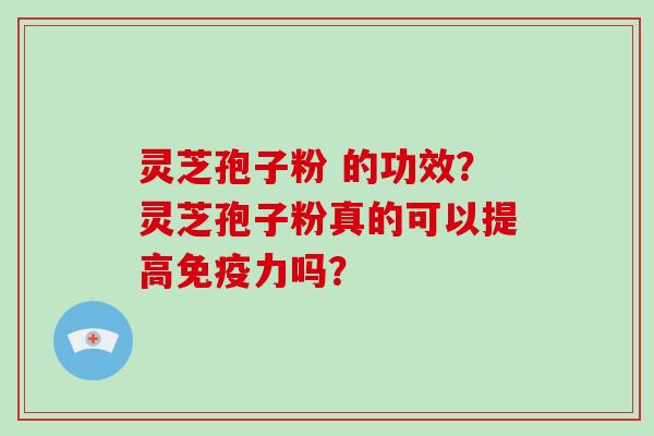 灵芝孢子粉 的功效？灵芝孢子粉真的可以提高免疫力吗？