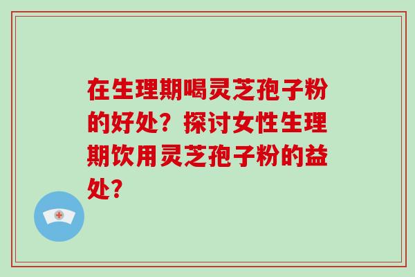在生理期喝灵芝孢子粉的好处？探讨女性生理期饮用灵芝孢子粉的益处？