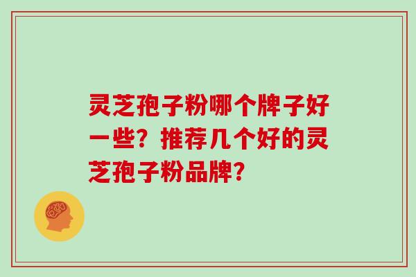 灵芝孢子粉哪个牌子好一些？推荐几个好的灵芝孢子粉品牌？