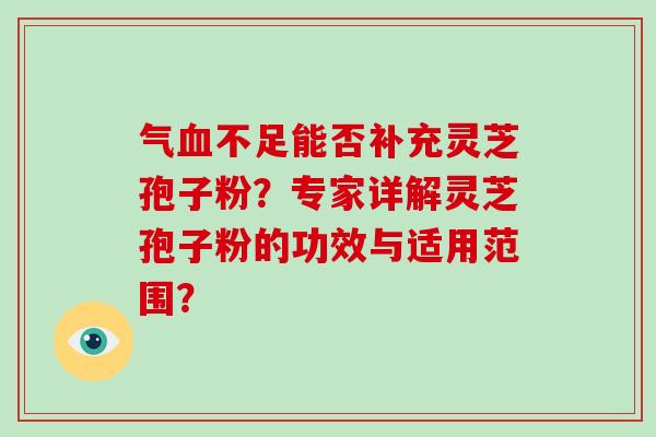 气血不足能否补充灵芝孢子粉？专家详解灵芝孢子粉的功效与适用范围？