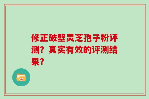 修正破壁灵芝孢子粉评测？真实有效的评测结果？