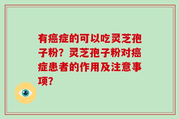 有癌症的可以吃灵芝孢子粉？灵芝孢子粉对癌症患者的作用及注意事项？