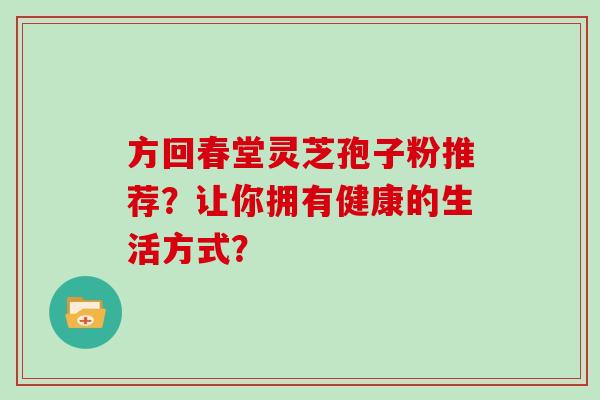 方回春堂灵芝孢子粉推荐？让你拥有健康的生活方式？