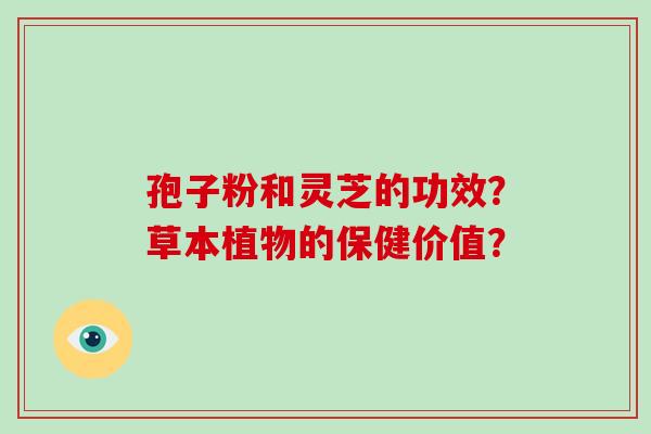 孢子粉和灵芝的功效？草本植物的保健价值？