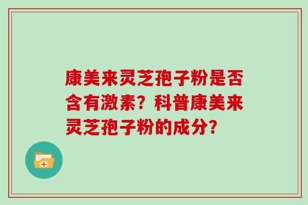 康美来灵芝孢子粉是否含有激素?科普康美来灵芝孢子粉的成分?-第1张图片-灵芝大师 康美来灵芝孢子粉是否含有激素?科普康美来灵芝孢子粉的成分?-第1张图片-灵芝大师