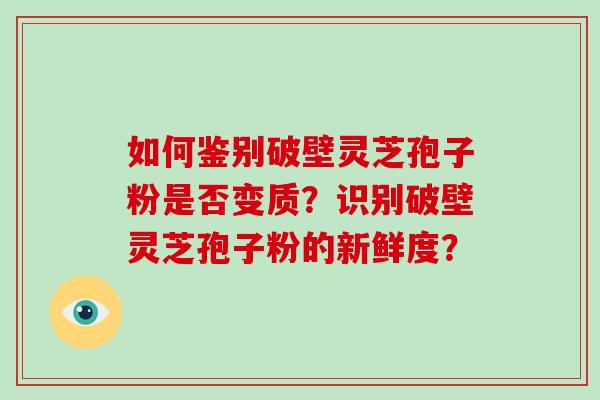 如何鉴别破壁灵芝孢子粉是否变质？识别破壁灵芝孢子粉的新鲜度？