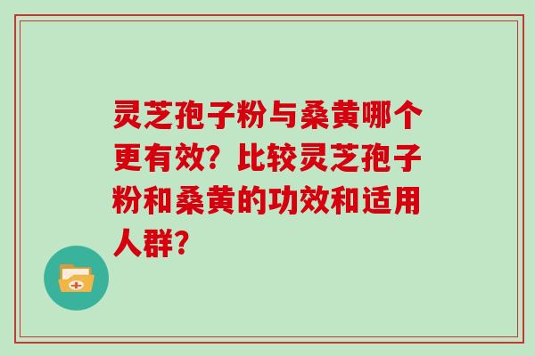 灵芝孢子粉与桑黄哪个更有效？比较灵芝孢子粉和桑黄的功效和适用人群？
