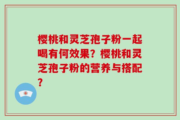 樱桃和灵芝孢子粉一起喝有何效果？樱桃和灵芝孢子粉的营养与搭配？-第1张图片-灵芝大师