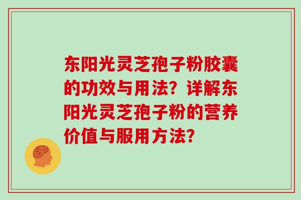 东阳光灵芝孢子粉胶囊的功效与用法？详解东阳光灵芝孢子粉的营养价值与服用方法？